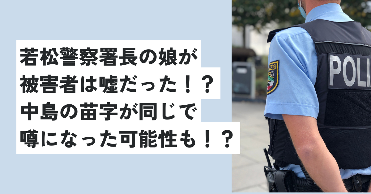 若松警察署長の娘が被害者は嘘だった！？中島の苗字が同じで噂になった可能性も！？